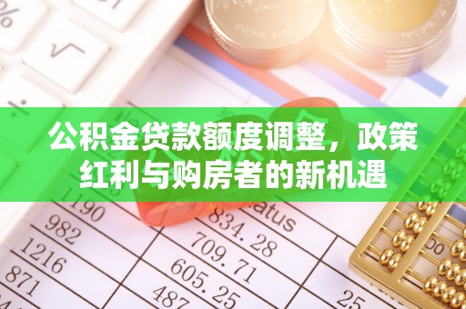 叶县公积金贷款额度调整，政策红利与购房者的新机遇
