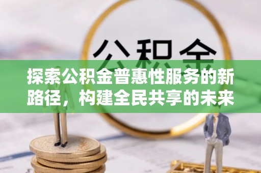 叶县探索公积金普惠性服务的新路径，构建全民共享的未来