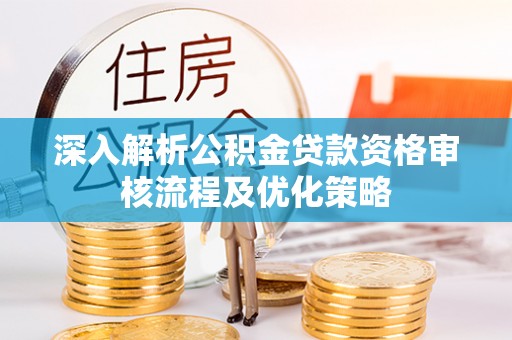 叶县深入解析公积金贷款资格审核流程及优化策略