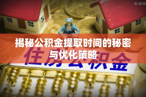 叶县揭秘公积金提取时间的秘密与优化策略