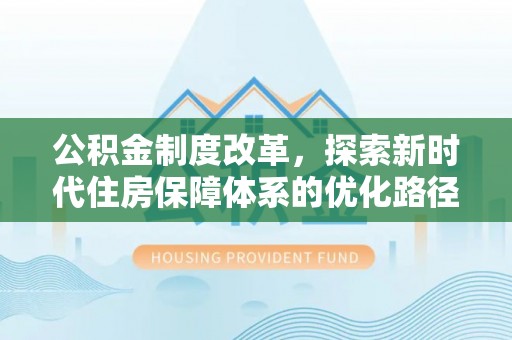 叶县公积金制度改革，探索新时代住房保障体系的优化路径