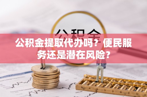叶县公积金提取代办吗？便民服务还是潜在风险？