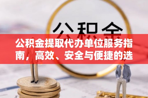 叶县公积金提取代办单位服务指南，高效、安全与便捷的选择