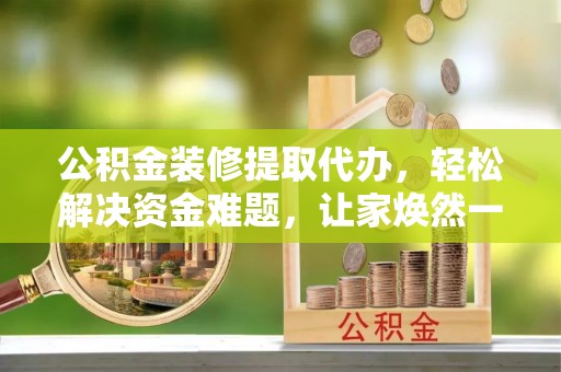 叶县公积金装修提取代办，轻松解决资金难题，让家焕然一新