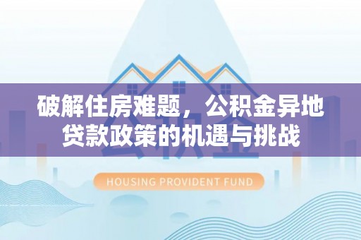 叶县破解住房难题，公积金异地贷款政策的机遇与挑战