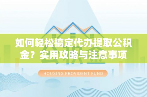 叶县如何轻松搞定代办提取公积金？实用攻略与注意事项
