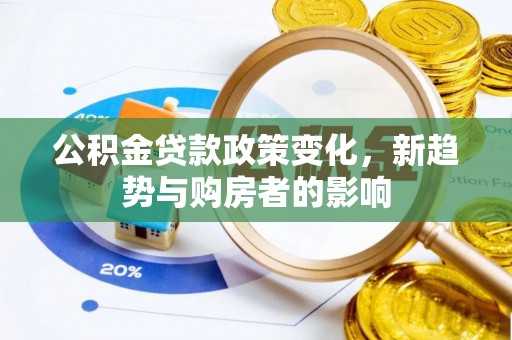 叶县公积金贷款政策变化，新趋势与购房者的影响