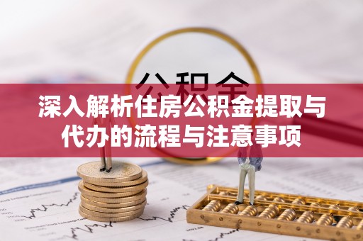 叶县深入解析住房公积金提取与代办的流程与注意事项