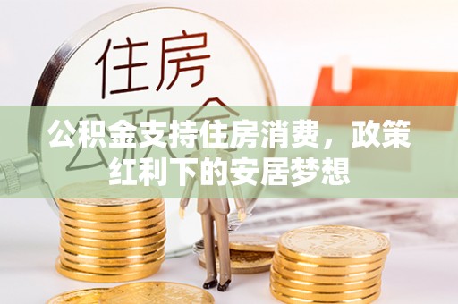 叶县公积金支持住房消费，政策红利下的安居梦想