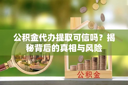 叶县公积金代办提取可信吗？揭秘背后的真相与风险