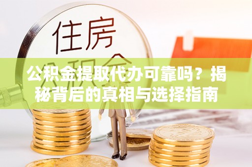 叶县公积金提取代办可靠吗？揭秘背后的真相与选择指南