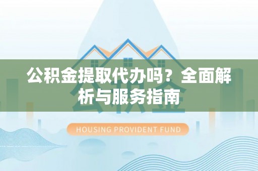 叶县公积金提取代办吗？全面解析与服务指南