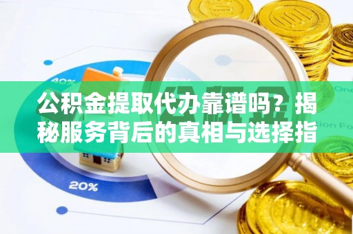 叶县公积金提取代办靠谱吗？揭秘服务背后的真相与选择指南