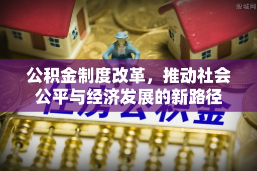 叶县公积金制度改革，推动社会公平与经济发展的新路径