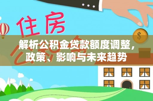 叶县解析公积金贷款额度调整，政策、影响与未来趋势