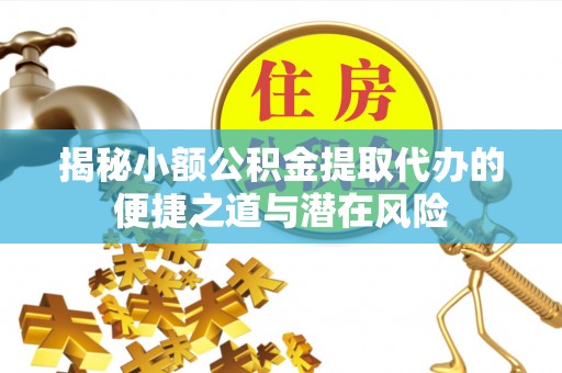 叶县揭秘小额公积金提取代办的便捷之道与潜在风险
