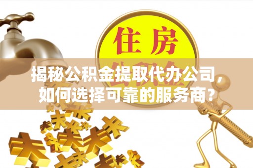 叶县揭秘公积金提取代办公司，如何选择可靠的服务商？