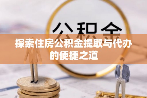 叶县探索住房公积金提取与代办的便捷之道