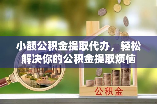 叶县小额公积金提取代办，轻松解决你的公积金提取烦恼