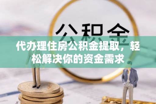 叶县代办理住房公积金提取，轻松解决你的资金需求