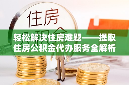 叶县轻松解决住房难题——提取住房公积金代办服务全解析
