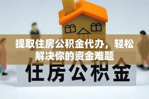 叶县提取住房公积金代办，轻松解决你的资金难题