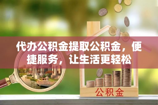 叶县代办公积金提取公积金，便捷服务，让生活更轻松