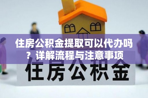 叶县住房公积金提取可以代办吗？详解流程与注意事项