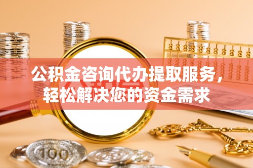 叶县公积金咨询代办提取服务，轻松解决您的资金需求