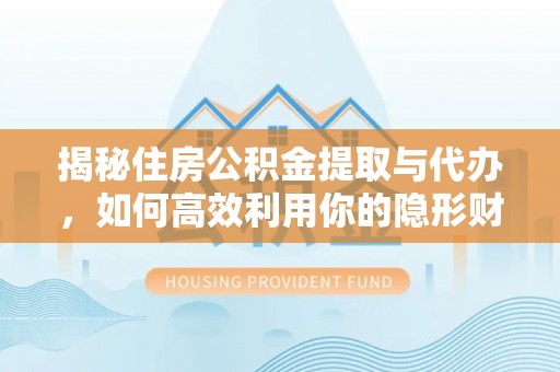 叶县揭秘住房公积金提取与代办，如何高效利用你的隐形财富？