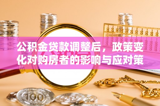 叶县公积金贷款调整后，政策变化对购房者的影响与应对策略