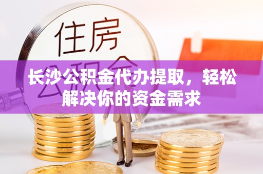 叶县长沙公积金代办提取，轻松解决你的资金需求