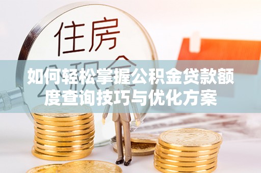 叶县如何轻松掌握公积金贷款额度查询技巧与优化方案