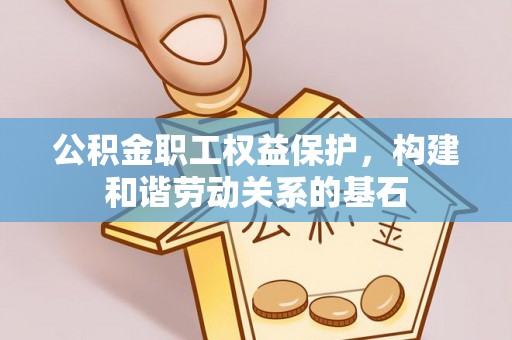 叶县公积金职工权益保护，构建和谐劳动关系的基石