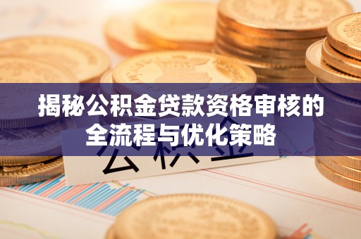 叶县揭秘公积金贷款资格审核的全流程与优化策略