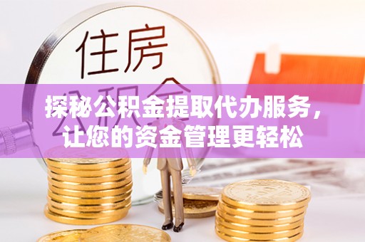 叶县探秘公积金提取代办服务，让您的资金管理更轻松