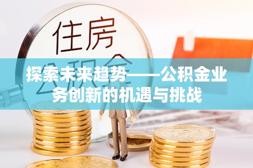 叶县探索未来趋势——公积金业务创新的机遇与挑战