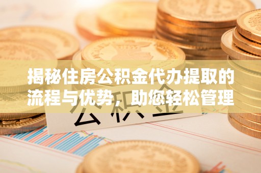 叶县揭秘住房公积金代办提取的流程与优势，助您轻松管理资金