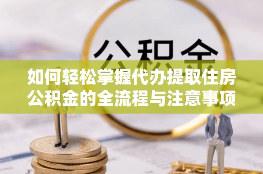 叶县如何轻松掌握代办提取住房公积金的全流程与注意事项