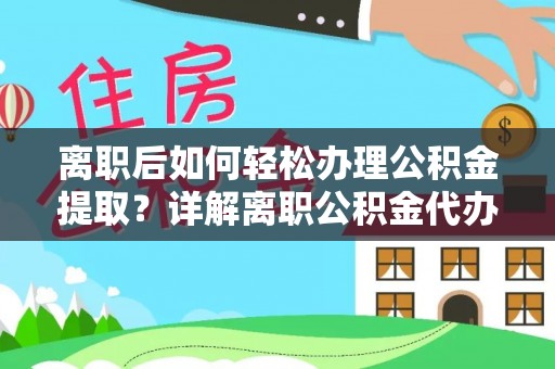 叶县离职后如何轻松办理公积金提取？详解离职公积金代办提取流程