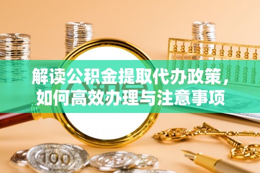 叶县解读公积金提取代办政策，如何高效办理与注意事项