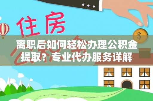 叶县离职后如何轻松办理公积金提取？专业代办服务详解
