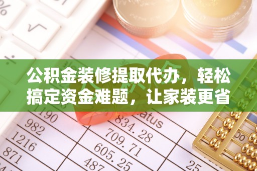 叶县公积金装修提取代办，轻松搞定资金难题，让家装更省心