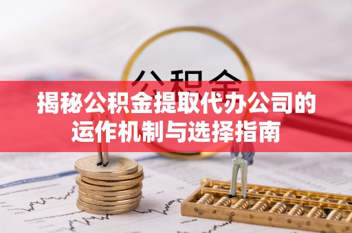 叶县揭秘公积金提取代办公司的运作机制与选择指南