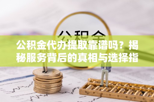叶县公积金代办提取靠谱吗？揭秘服务背后的真相与选择指南