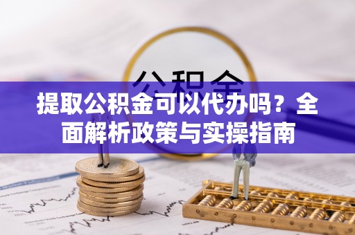 叶县提取公积金可以代办吗？全面解析政策与实操指南