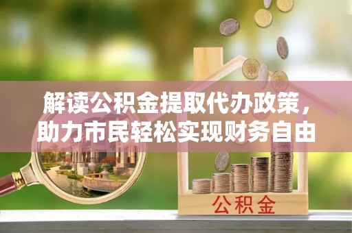 叶县解读公积金提取代办政策，助力市民轻松实现财务自由