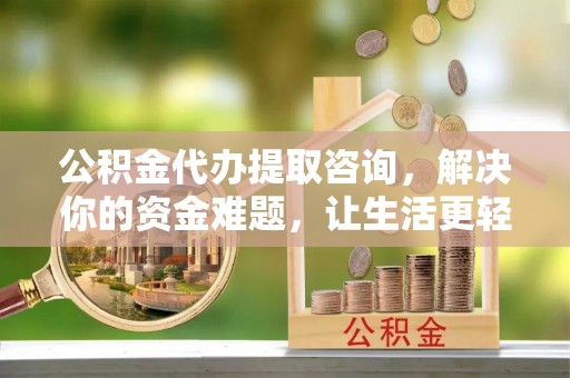 叶县公积金代办提取咨询，解决你的资金难题，让生活更轻松