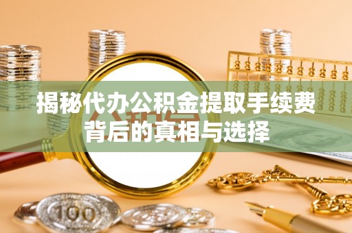 叶县揭秘代办公积金提取手续费背后的真相与选择