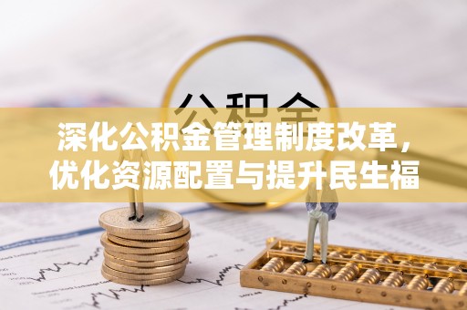 叶县深化公积金管理制度改革，优化资源配置与提升民生福祉